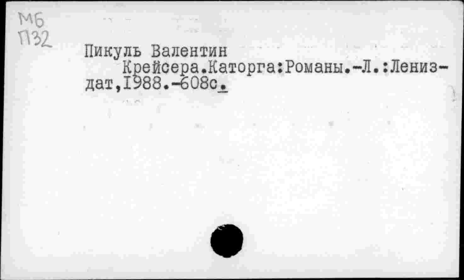 ﻿Мб П32.
Пикуль Валентин
Крейсера.Каторга:Романы.-Л.:Дениз дат,1988.-608с.